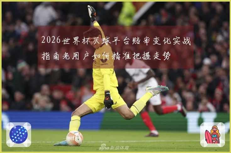 2026世界杯买球平台赔率变化实战指南老用户如何精准把握走势