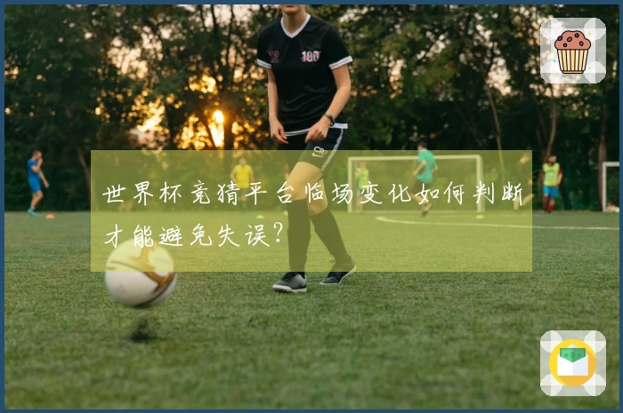 世界杯竞猜平台临场变化如何判断才能避免失误？