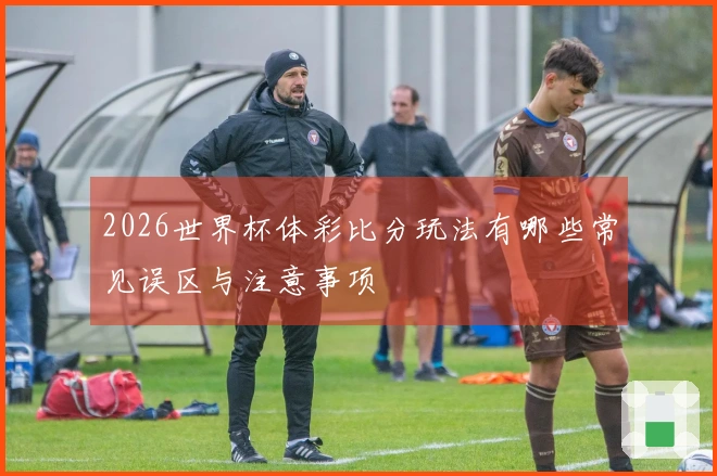 2026世界杯体彩比分玩法有哪些常见误区与注意事项