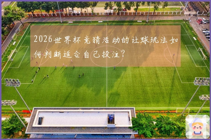2026世界杯竞猜活动的让球玩法如何判断适合自己投注？