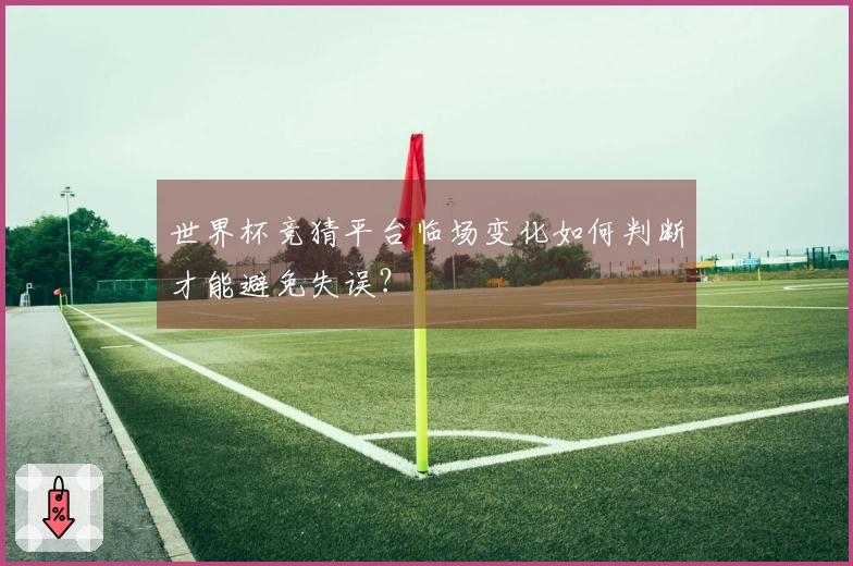 世界杯竞猜平台临场变化如何判断才能避免失误？