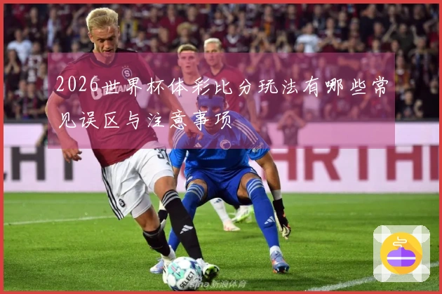 2026世界杯体彩比分玩法有哪些常见误区与注意事项