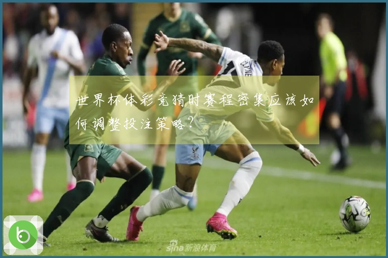 世界杯体彩竞猜时赛程密集应该如何调整投注策略？