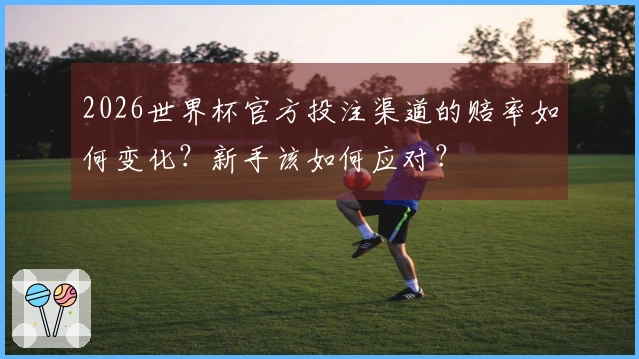 2026世界杯官方投注渠道的赔率如何变化？新手该如何应对？