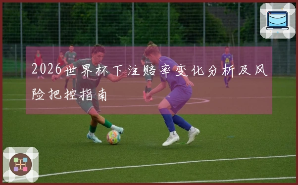 2026世界杯下注赔率变化分析及风险把控指南